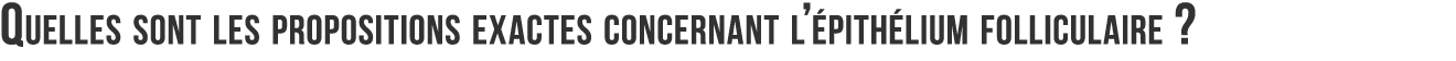 Quelles sont les propositions exactes concernant l  pith lium folliculaire  