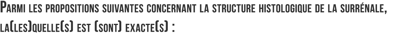 Parmi les propositions suivantes concernant la structure histologique de la surr nale  la les quelle s  est  sont  ex   