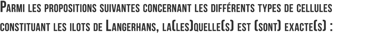 Parmi les propositions suivantes concernant les diff rents types de cellules constituant les ilots de Langerhans  la    