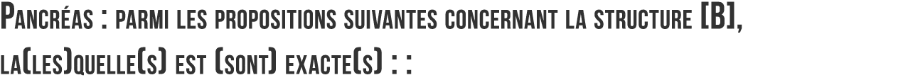 Pancr as   parmi les propositions suivantes concernant la structure  B   la les quelle s  est  sont  exacte s     