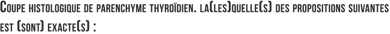 Coupe histologique de parenchyme thyro dien  la les quelle s  des propositions suivantes est  sont  exacte s   
