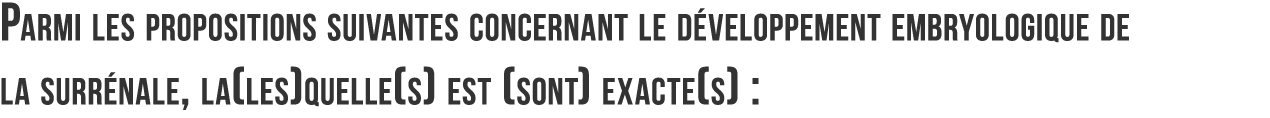 Parmi les propositions suivantes concernant le d veloppement embryologique de la surr nale  la les quelle s  est  son   