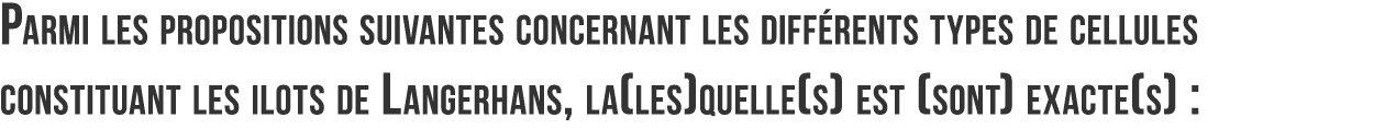 Parmi les propositions suivantes concernant les diff rents types de cellules constituant les ilots de Langerhans  la    