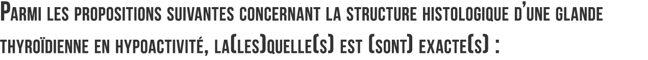 Parmi les propositions suivantes concernant la structure histologique d une glande thyro dienne en hypoactivit   la l   